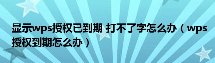 顯示wps授權已到期 打不了字怎么辦（wps授權到期怎么辦）