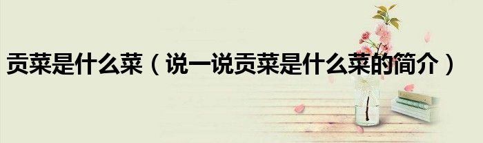 貢菜是什么菜（說(shuō)一說(shuō)貢菜是什么菜的簡(jiǎn)介）