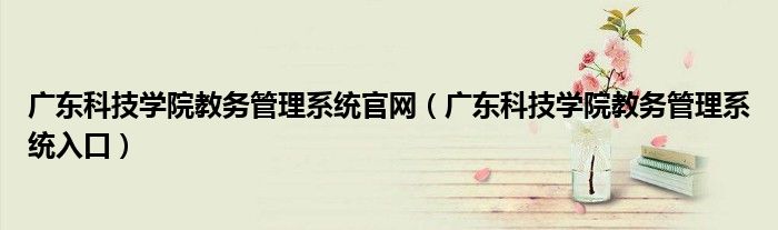 廣東科技學(xué)院教務(wù)管理系統(tǒng)官網(wǎng)（廣東科技學(xué)院教務(wù)管理系統(tǒng)入口）