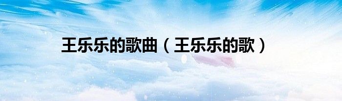 王樂樂的歌曲（王樂樂的歌）