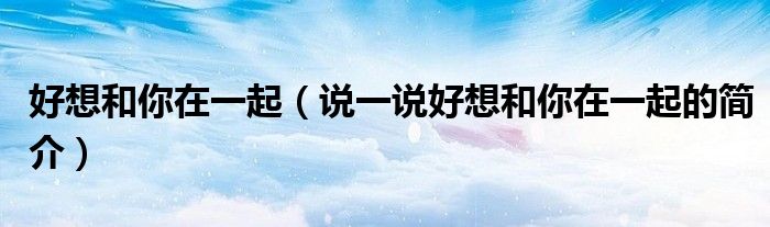 好想和你在一起（說一說好想和你在一起的簡介）