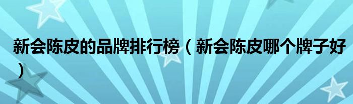 新會陳皮的品牌排行榜（新會陳皮哪個牌子好）