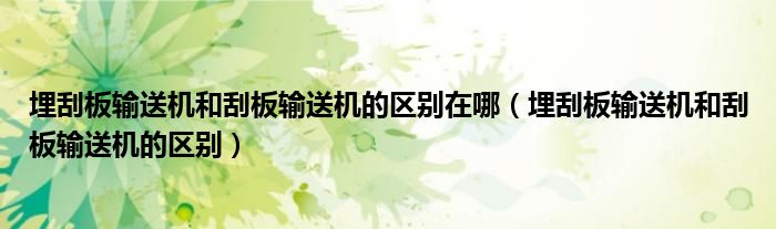 埋刮板輸送機和刮板輸送機的區(qū)別在哪（埋刮板輸送機和刮板輸送機的區(qū)別）