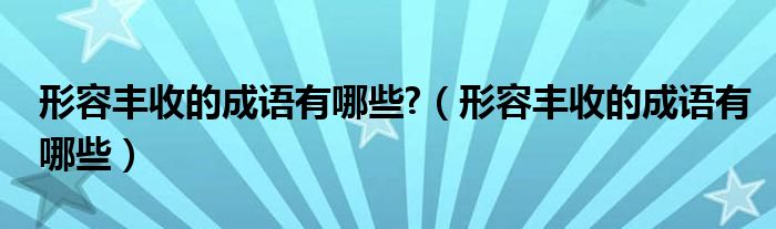 形容豐收的成語有哪些?（形容豐收的成語有哪些）