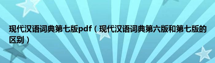 現(xiàn)代漢語詞典第七版pdf（現(xiàn)代漢語詞典第六版和第七版的區(qū)別）