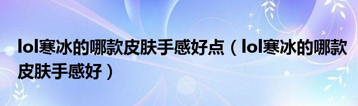lol寒冰的哪款皮膚手感好點（lol寒冰的哪款皮膚手感好）