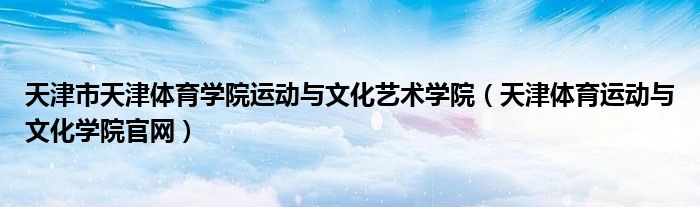 天津市天津體育學(xué)院運動與文化藝術(shù)學(xué)院（天津體育運動與文化學(xué)院官網(wǎng)）