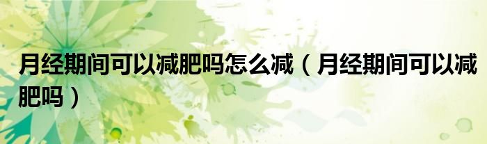月經(jīng)期間可以減肥嗎怎么減（月經(jīng)期間可以減肥嗎）