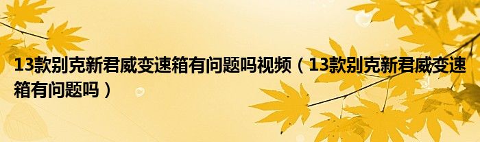 13款別克新君威變速箱有問題嗎視頻（13款別克新君威變速箱有問題嗎）