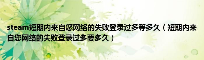 steam短期內來自您網(wǎng)絡的失敗登錄過多等多久（短期內來自您網(wǎng)絡的失敗登錄過多要多久）