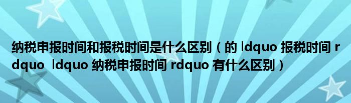 納稅申報(bào)時(shí)間和報(bào)稅時(shí)間是什么區(qū)別（的 ldquo 報(bào)稅時(shí)間 rdquo  ldquo 納稅申報(bào)時(shí)間 rdquo 有什么區(qū)別）