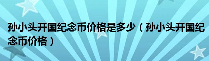 孫小頭開(kāi)國(guó)紀(jì)念幣價(jià)格是多少（孫小頭開(kāi)國(guó)紀(jì)念幣價(jià)格）