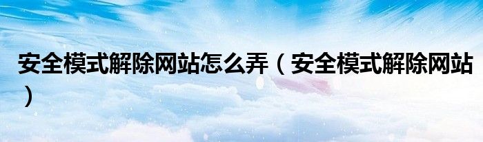 安全模式解除網(wǎng)站怎么弄（安全模式解除網(wǎng)站）