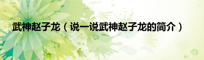 武神趙子龍（說(shuō)一說(shuō)武神趙子龍的簡(jiǎn)介）