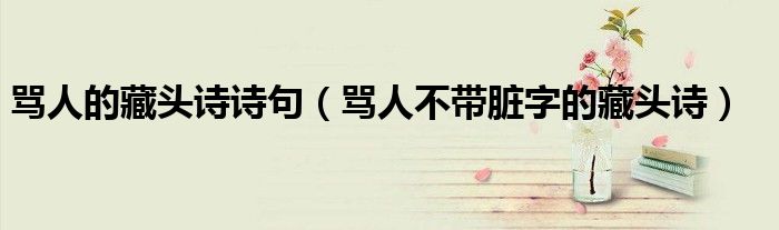 罵人的藏頭詩詩句（罵人不帶臟字的藏頭詩）