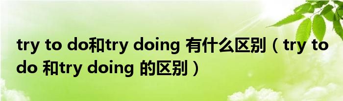 try to do和try doing 有什么區(qū)別（try to do 和try doing 的區(qū)別）