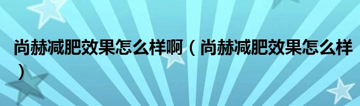 尚赫減肥效果怎么樣?。ㄉ泻諟p肥效果怎么樣）