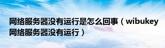 網(wǎng)絡(luò)服務(wù)器沒有運行是怎么回事（wibukey網(wǎng)絡(luò)服務(wù)器沒有運行）