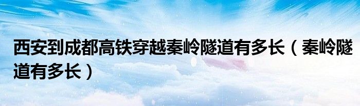 西安到成都高鐵穿越秦嶺隧道有多長（秦嶺隧道有多長）