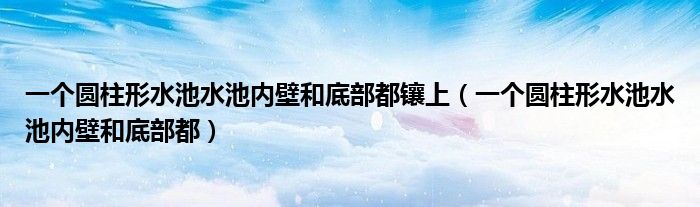 一個圓柱形水池水池內(nèi)壁和底部都鑲上（一個圓柱形水池水池內(nèi)壁和底部都）