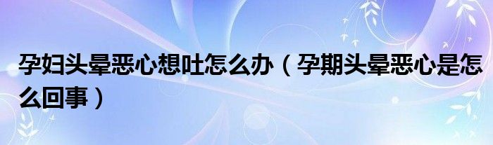孕婦頭暈惡心想吐怎么辦（孕期頭暈惡心是怎么回事）