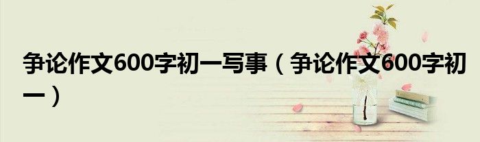 爭論作文600字初一寫事（爭論作文600字初一）