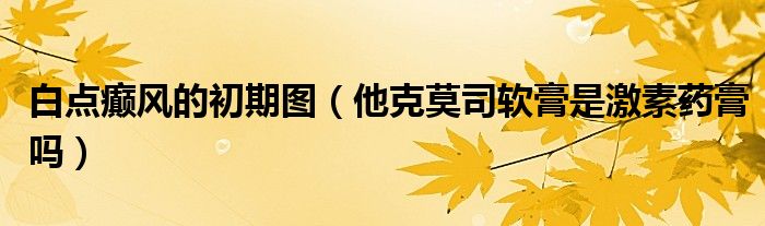 白點癲風的初期圖（他克莫司軟膏是激素藥膏嗎）