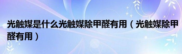 光觸媒是什么光觸媒除甲醛有用（光觸媒除甲醛有用）