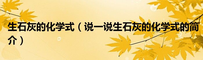 生石灰的化學(xué)式（說(shuō)一說(shuō)生石灰的化學(xué)式的簡(jiǎn)介）