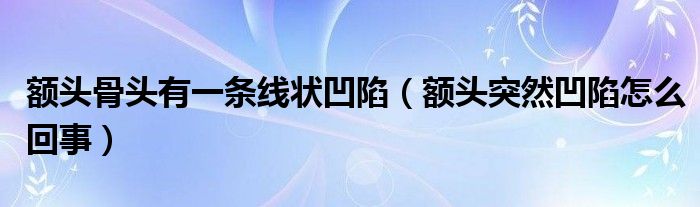 額頭骨頭有一條線狀凹陷（額頭突然凹陷怎么回事）