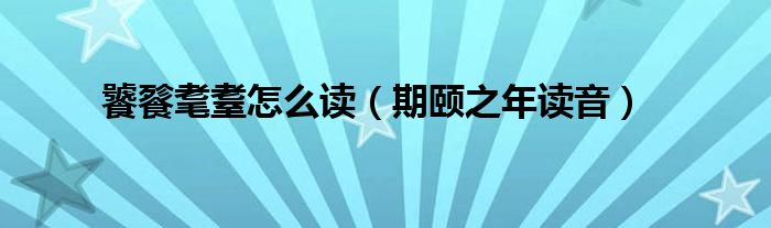 饕餮耄耋怎么讀（期頤之年讀音）