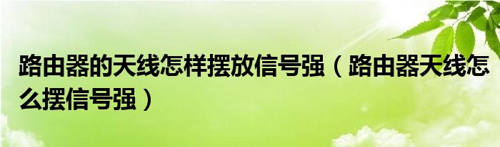 路由器的天線怎樣擺放信號(hào)強(qiáng)（路由器天線怎么擺信號(hào)強(qiáng)）
