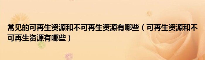 常見的可再生資源和不可再生資源有哪些（可再生資源和不可再生資源有哪些）