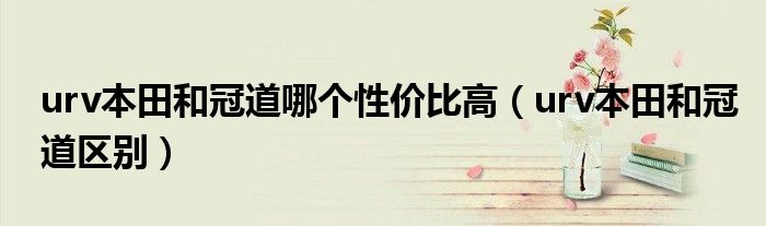 urv本田和冠道哪個性價比高（urv本田和冠道區(qū)別）