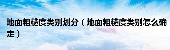 地面粗糙度類別劃分（地面粗糙度類別怎么確定）
