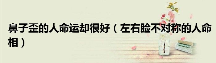 鼻子歪的人命運(yùn)卻很好（左右臉不對稱的人命相）