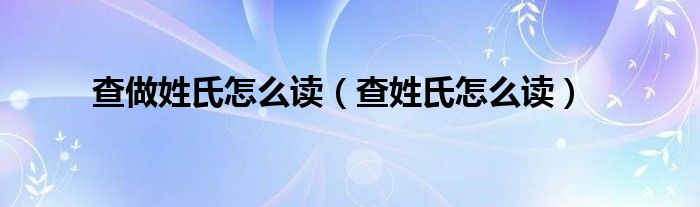 查做姓氏怎么讀（查姓氏怎么讀）