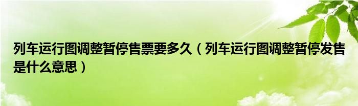 列車運(yùn)行圖調(diào)整暫停售票要多久（列車運(yùn)行圖調(diào)整暫停發(fā)售是什么意思）