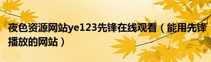 夜色資源網(wǎng)站ye123先鋒在線觀看（能用先鋒播放的網(wǎng)站）