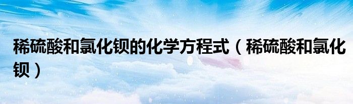 稀硫酸和氯化鋇的化學(xué)方程式（稀硫酸和氯化鋇）