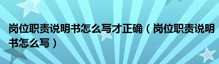 崗位職責(zé)說(shuō)明書(shū)怎么寫(xiě)才正確（崗位職責(zé)說(shuō)明書(shū)怎么寫(xiě)）