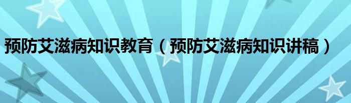 預(yù)防艾滋病知識(shí)教育（預(yù)防艾滋病知識(shí)講稿）