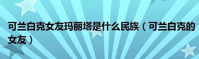 可蘭白克女友瑪麗塔是什么民族（可蘭白克的女友）