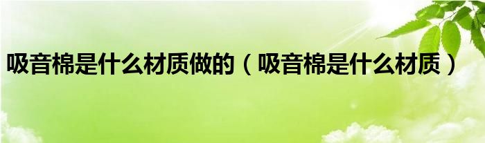 吸音棉是什么材質(zhì)做的（吸音棉是什么材質(zhì)）