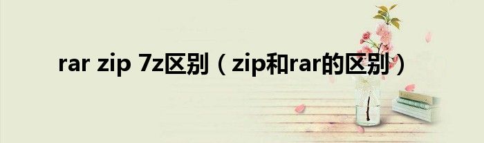 rar zip 7z區(qū)別（zip和rar的區(qū)別）