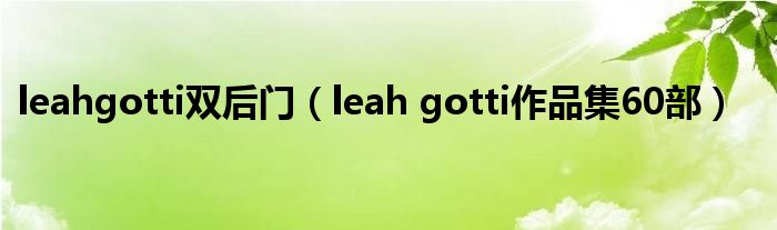 leahgotti雙后門（leah gotti作品集60部）