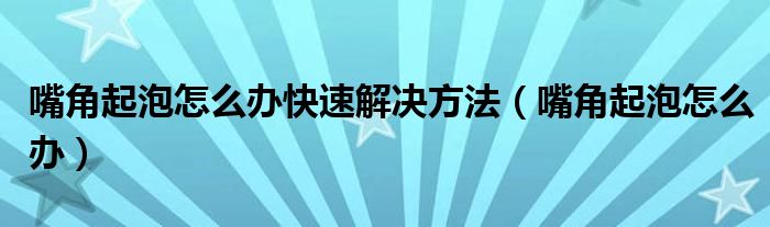 嘴角起泡怎么辦快速解決方法（嘴角起泡怎么辦）