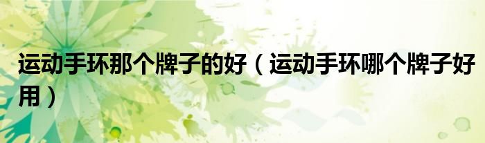 運(yùn)動(dòng)手環(huán)那個(gè)牌子的好（運(yùn)動(dòng)手環(huán)哪個(gè)牌子好用）