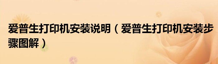 愛(ài)普生打印機(jī)安裝說(shuō)明（愛(ài)普生打印機(jī)安裝步驟圖解）