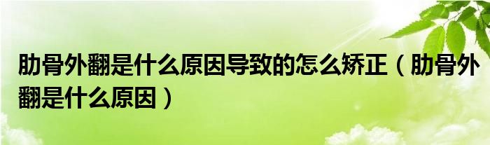 肋骨外翻是什么原因?qū)е碌脑趺闯C正（肋骨外翻是什么原因）